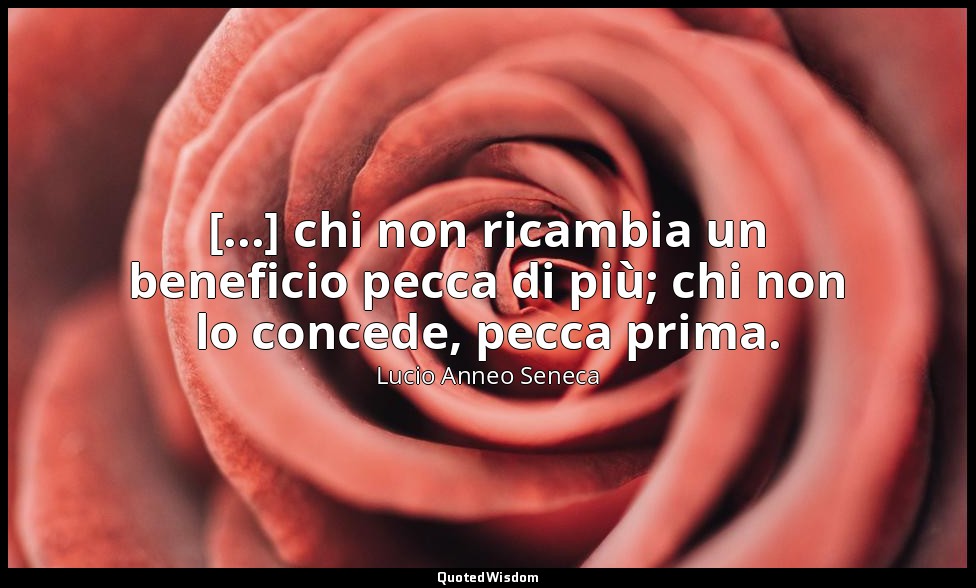 [...] chi non ricambia un beneficio pecca di più; chi non lo concede, pecca prim — Lucio Anneo Seneca