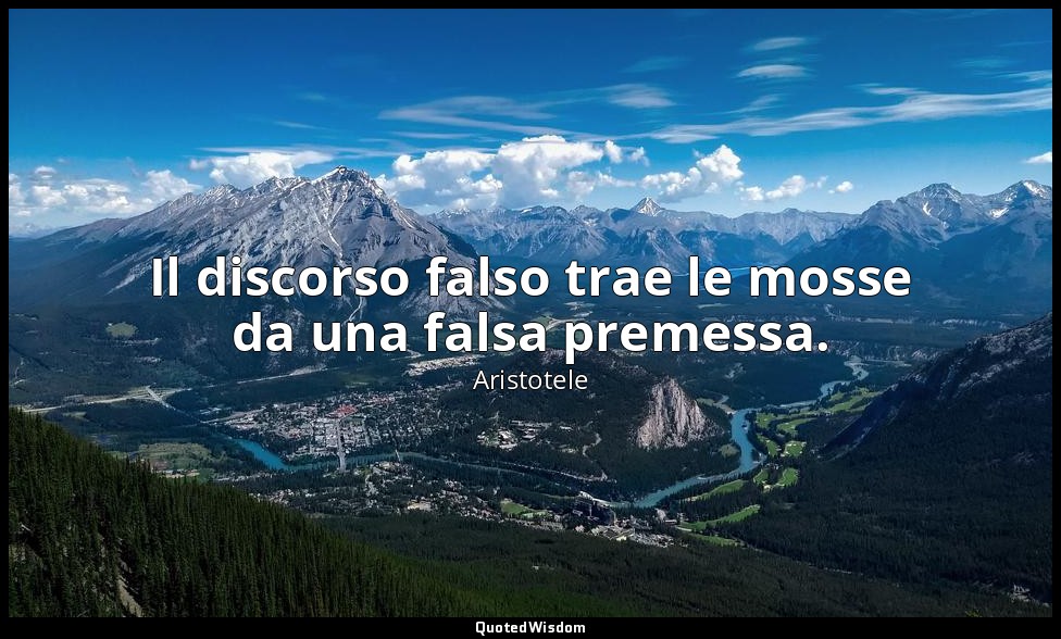 Il discorso falso trae le mosse da una falsa premessa. — Aristotele