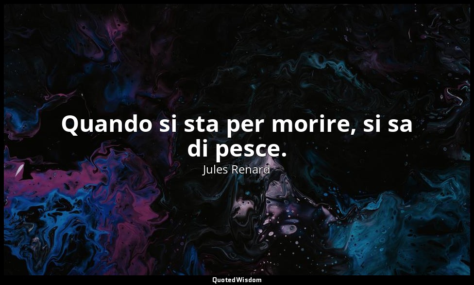 Quando si sta per morire, si sa di pesce. — Jules Renard