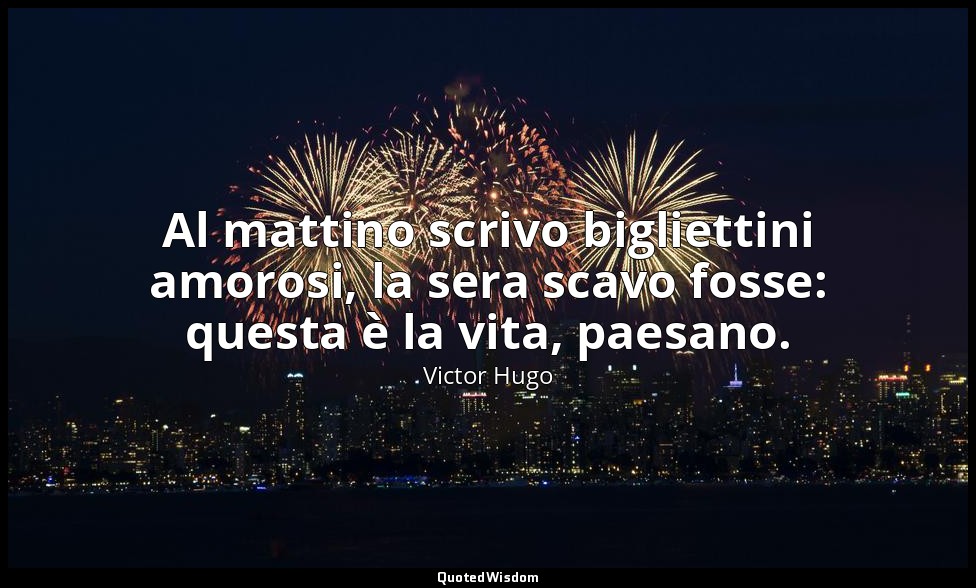 Al mattino scrivo bigliettini amorosi, la sera scavo fosse: questa è la vita, pa — Victor Hugo