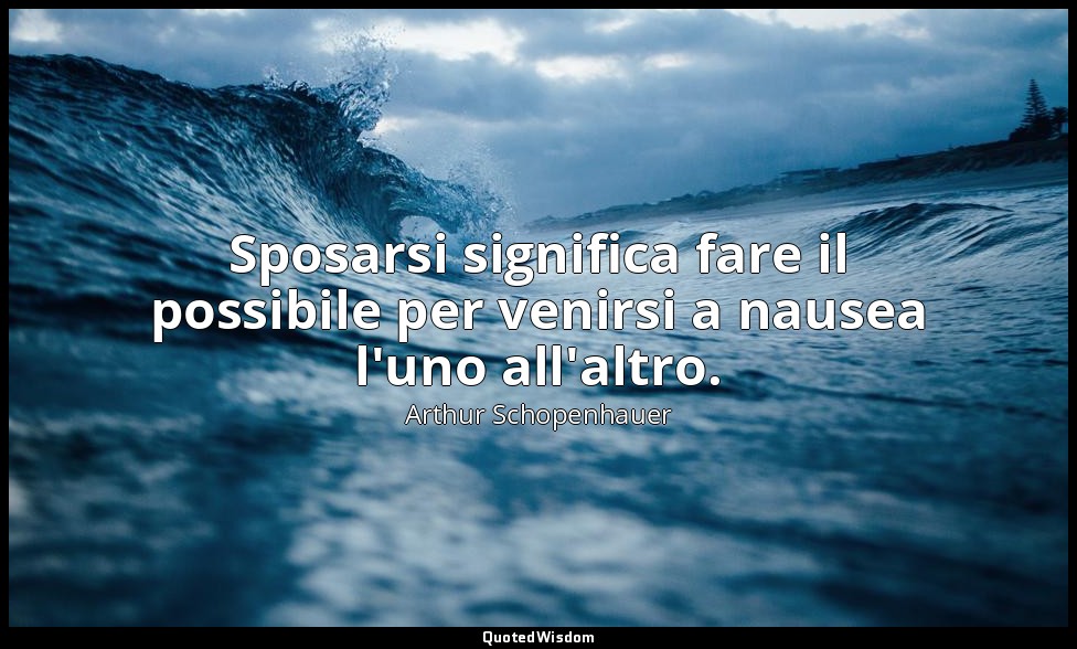 Sposarsi significa fare il possibile per venirsi a nausea l'uno all'altro. — Arthur Schopenhauer