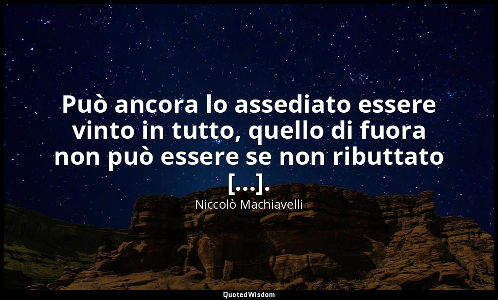 Può ancora lo assediato essere vinto in tutto, quello di fuora non può essere se — Niccolò Machiavelli