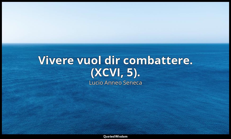 Vivere vuol dir combattere. (XCVI, 5). — Lucio Anneo Seneca