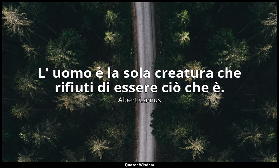 L' uomo è la sola creatura che rifiuti di essere ciò che è. — Albert Camus
