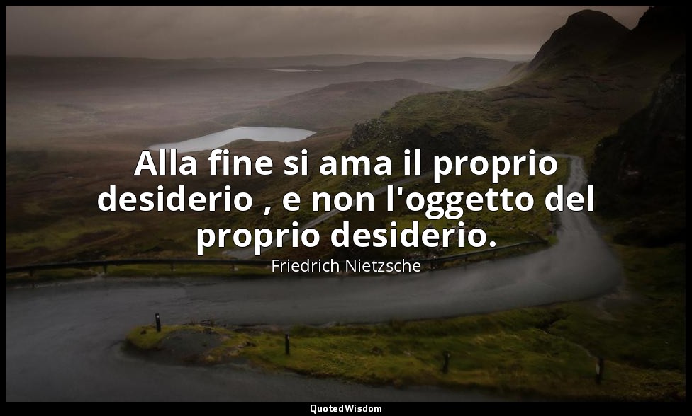 Alla fine si ama il proprio desiderio , e non l'oggetto del proprio desiderio. ( — Friedrich Nietzsche