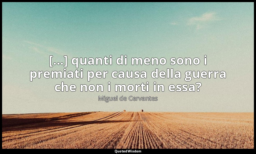 [...] quanti di meno sono i premiati per causa della guerra che non i morti in e — Miguel de Cervantes