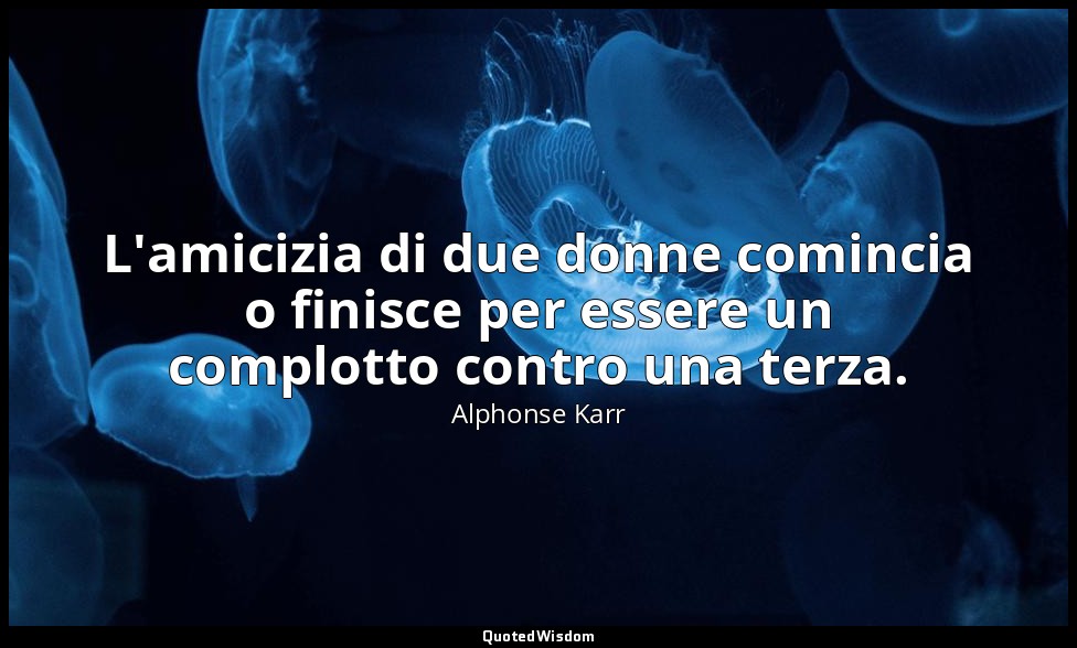 L'amicizia di due donne comincia o finisce per essere un complotto contro una te — Alphonse Karr