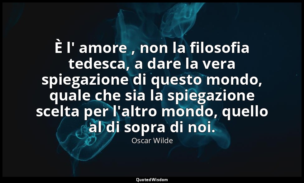 È l' amore , non la filosofia tedesca, a dare la vera spiegazione di questo mond — Oscar Wilde
