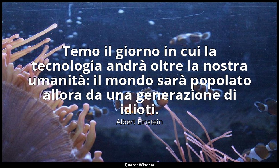 Temo il giorno in cui la tecnologia andrà oltre la nostra umanità: il mondo sarà — Albert Einstein