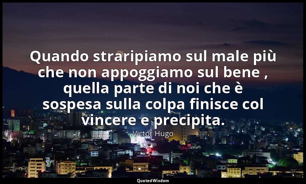 Quando straripiamo sul male più che non appoggiamo sul bene , quella parte di no — Victor Hugo
