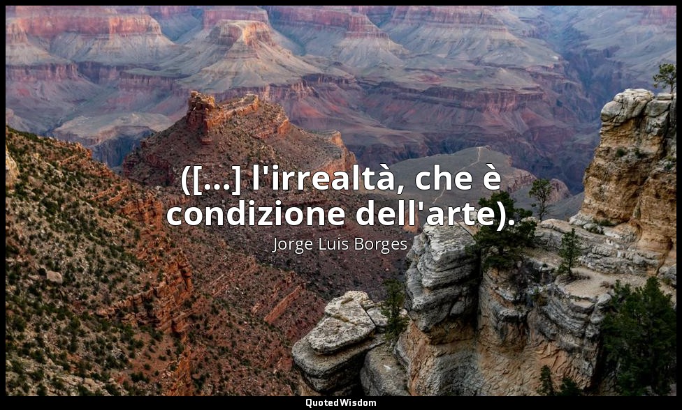 ([…] l'irrealtà, che è condizione dell'arte). — Jorge Luis Borges