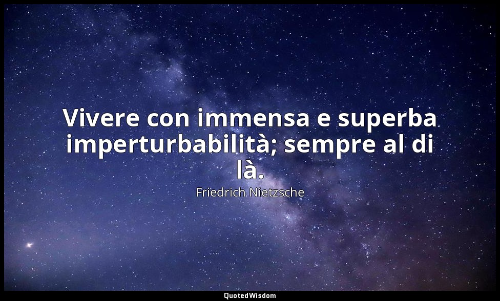 Vivere con immensa e superba imperturbabilità; sempre al di là. (284; 2007) — Friedrich Nietzsche
