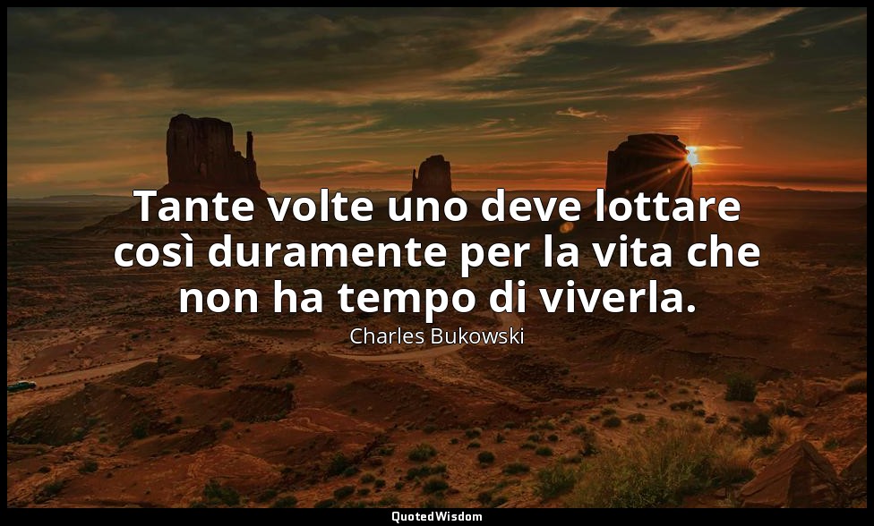 Tante volte uno deve lottare così duramente per la vita che non ha tempo di vive — Charles Bukowski