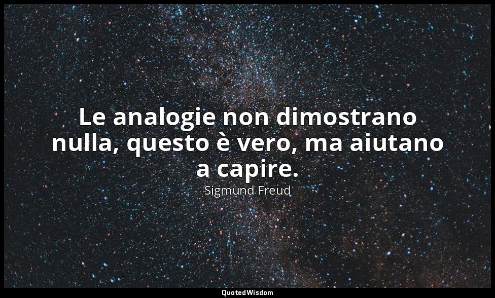 Le analogie non dimostrano nulla, questo è vero, ma aiutano a capire. — Sigmund Freud