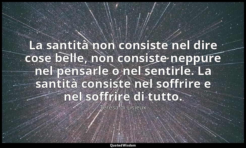 La santità non consiste nel dire cose belle, non consiste neppure nel pensarle o — Teresa di Lisieux