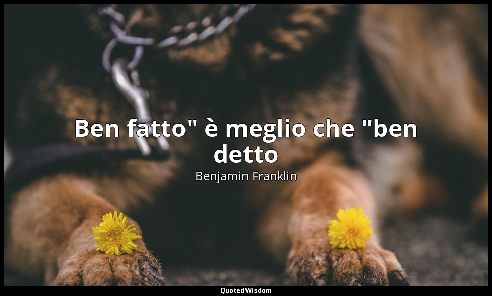Ben fatto" è meglio che "ben detto — Benjamin Franklin