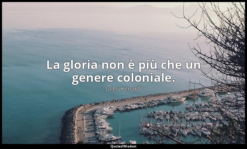 La gloria non è più che un genere coloniale. (18 luglio 1896; Vergani, p. 110) — Jules Renard