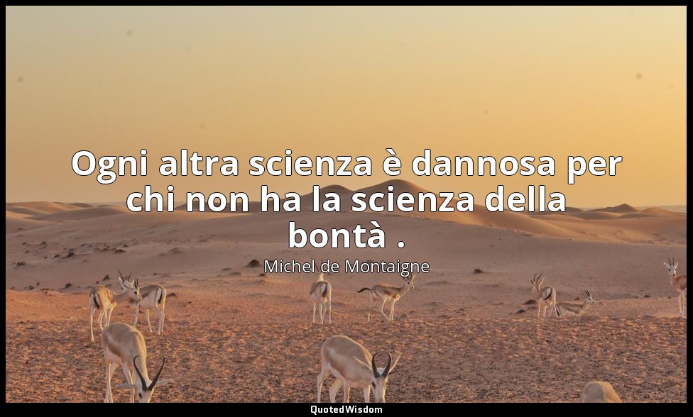 Ogni altra scienza è dannosa per chi non ha la scienza della bontà . — Michel de Montaigne
