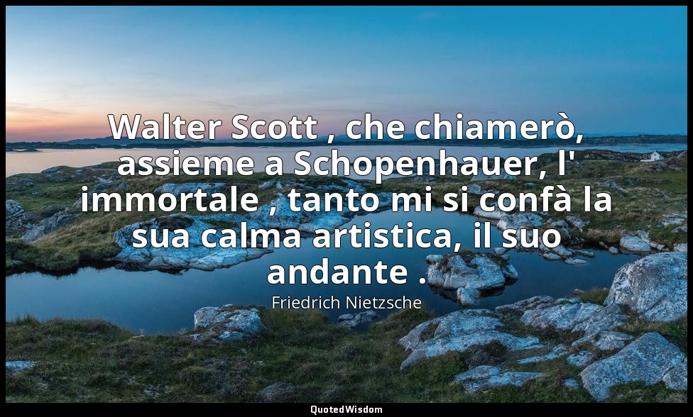 Walter Scott , che chiamerò, assieme a Schopenhauer, l' immortale , tanto mi si  — Friedrich Nietzsche