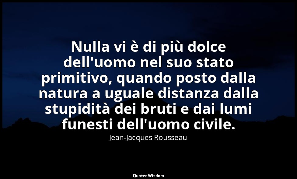 Nulla vi è di più dolce dell'uomo nel suo stato primitivo, quando posto dalla na — Jean-Jacques Rousseau