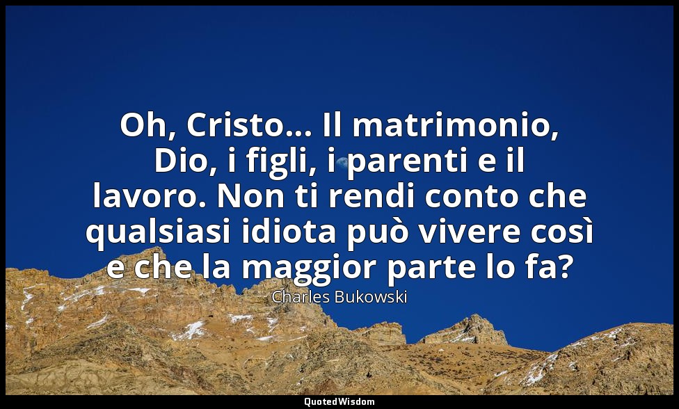 Oh, Cristo... Il matrimonio, Dio, i figli, i parenti e il lavoro. Non ti rendi c — Charles Bukowski