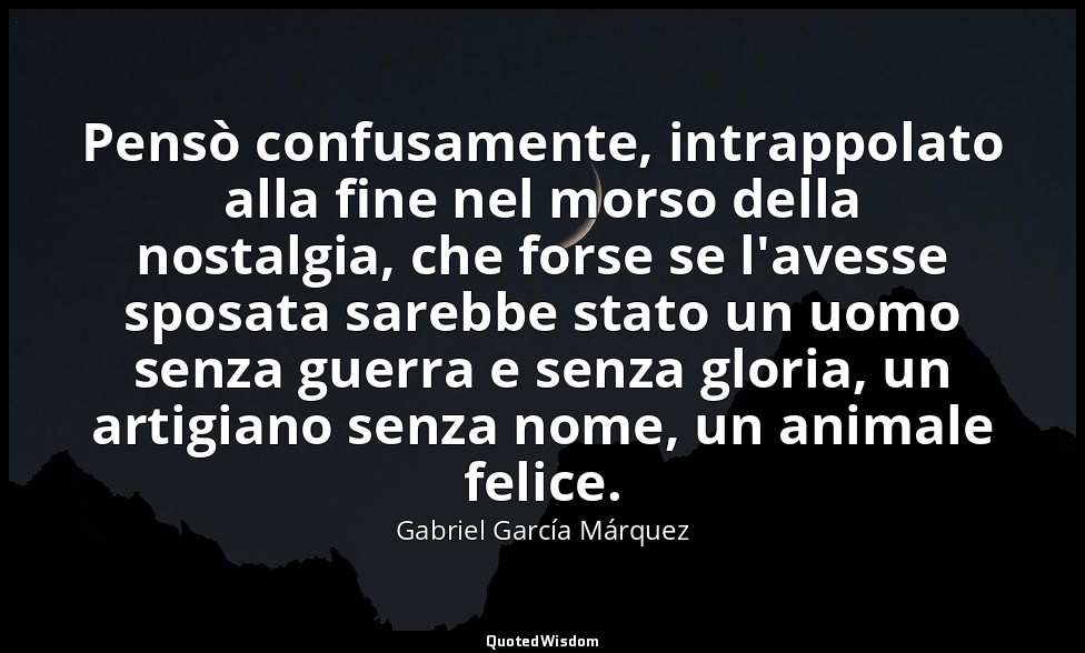Pensò confusamente, intrappolato alla fine nel morso della nostalgia, che forse  — Gabriel García Márquez