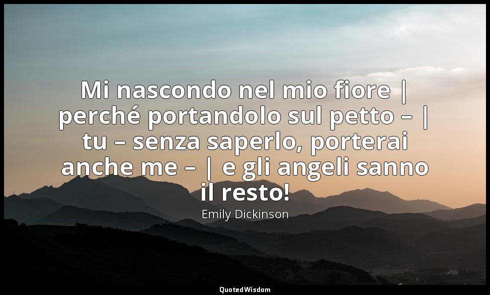 Mi nascondo nel mio fiore | perché portandolo sul petto – | tu – senza saperlo,  — Emily Dickinson