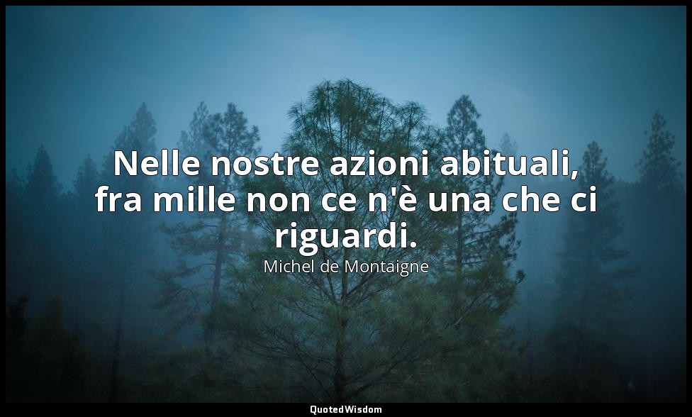 Nelle nostre azioni abituali, fra mille non ce n'è una che ci riguardi. — Michel de Montaigne