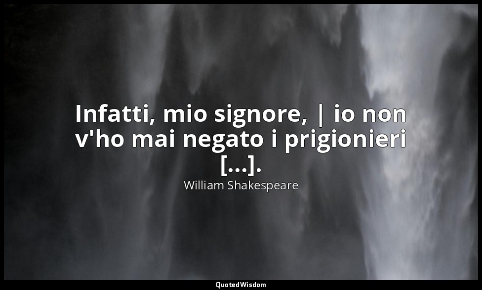 Infatti, mio signore, | io non v'ho mai negato i prigionieri [...]. ( Hotspur ,  — William Shakespeare