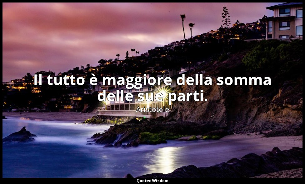 Il tutto è maggiore della somma delle sue parti. — Aristotele