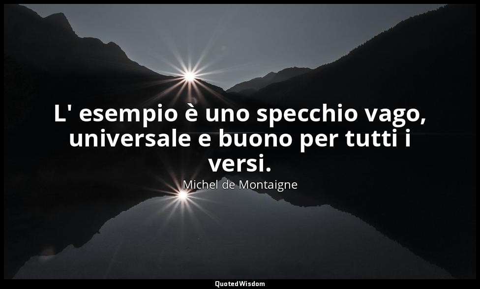L' esempio è uno specchio vago, universale e buono per tutti i versi. — Michel de Montaigne