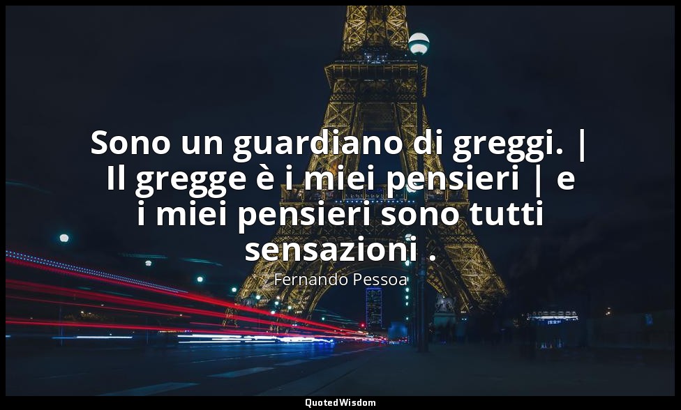 Sono un guardiano di greggi. | Il gregge è i miei pensieri | e i miei pensieri s — Fernando Pessoa