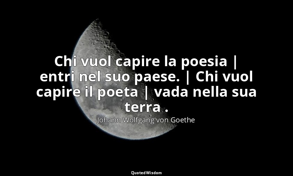 Chi vuol capire la poesia | entri nel suo paese. | Chi vuol capire il poeta | va — Johann Wolfgang von Goethe