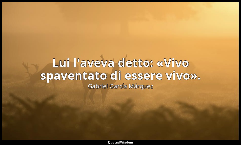 Lui l'aveva detto: «Vivo spaventato di essere vivo». — Gabriel García Márquez
