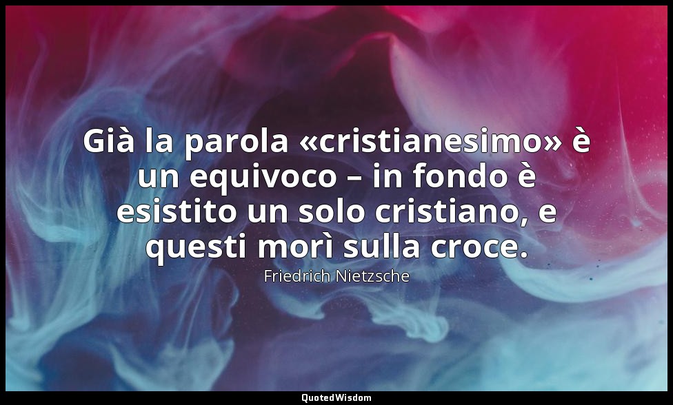 Già la parola «cristianesimo» è un equivoco – in fondo è esistito un solo cristi — Friedrich Nietzsche