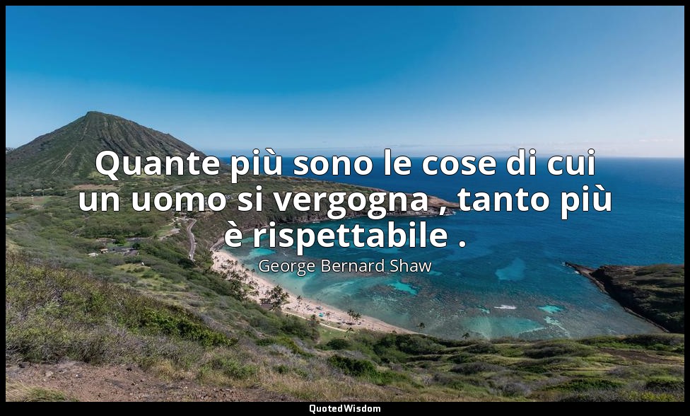 Quante più sono le cose di cui un uomo si vergogna , tanto più è rispettabile . — George Bernard Shaw