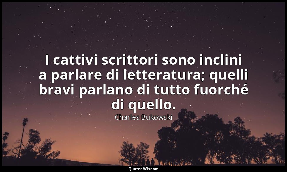 I cattivi scrittori sono inclini a parlare di letteratura; quelli bravi parlano  — Charles Bukowski