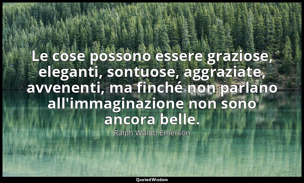 Le cose possono essere graziose, eleganti, sontuose, aggraziate, avvenenti, ma f — Ralph Waldo Emerson