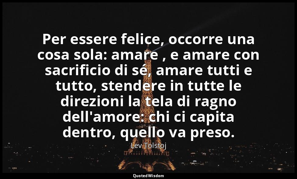 Per essere felice, occorre una cosa sola: amare , e amare con sacrificio di sé,  — Lev Tolstoj