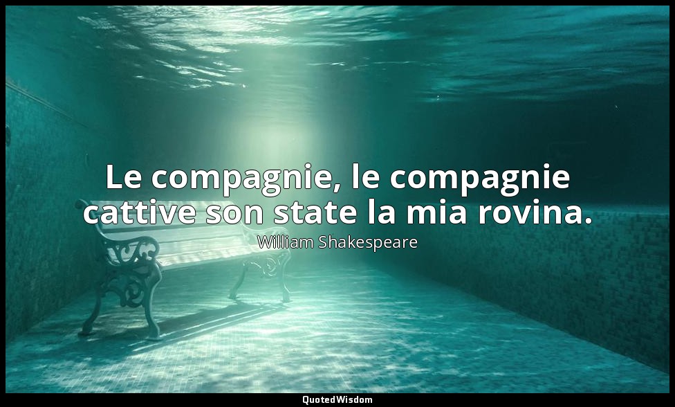 Le compagnie, le compagnie cattive son state la mia rovina. (parte I, atto III,  — William Shakespeare