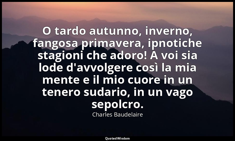O tardo autunno, inverno, fangosa primavera, ipnotiche stagioni che adoro! A voi — Charles Baudelaire