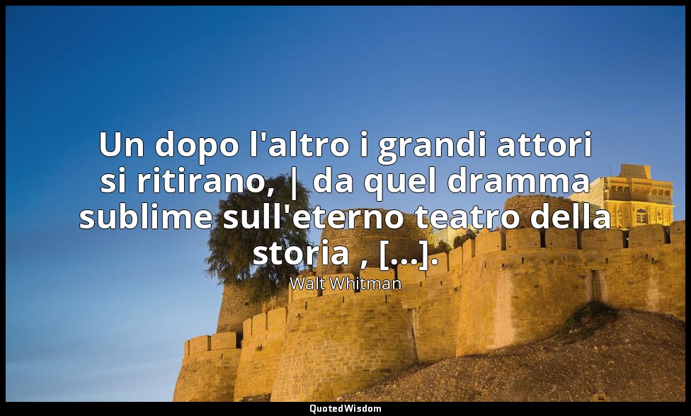 Un dopo l'altro i grandi attori si ritirano, | da quel dramma sublime sull'etern — Walt Whitman