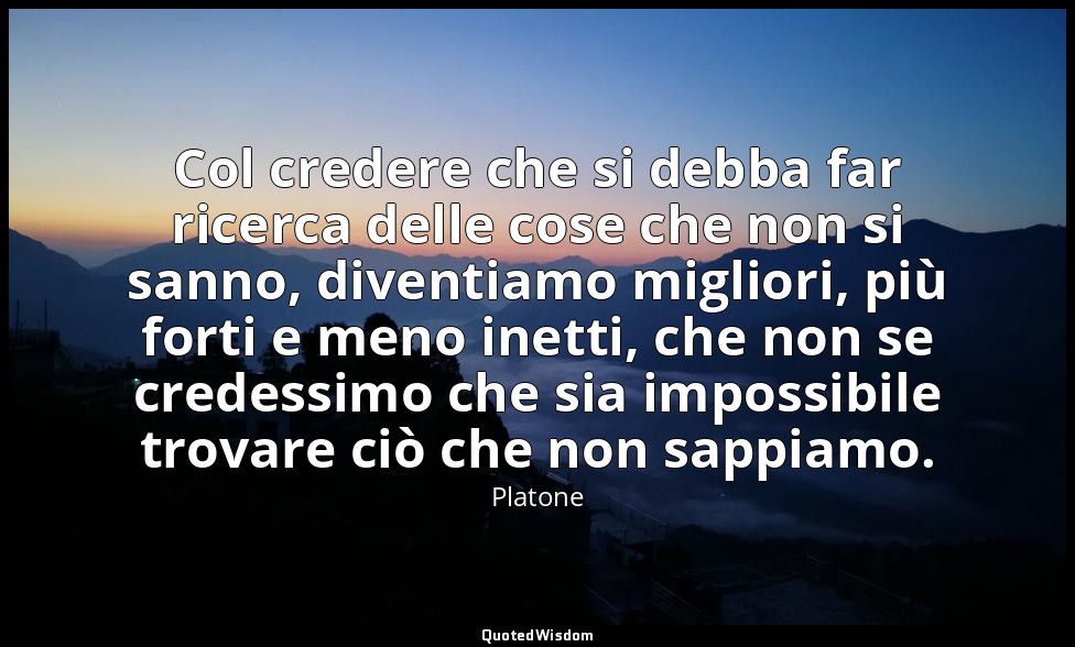 Col credere che si debba far ricerca delle cose che non si sanno, diventiamo mig — Platone