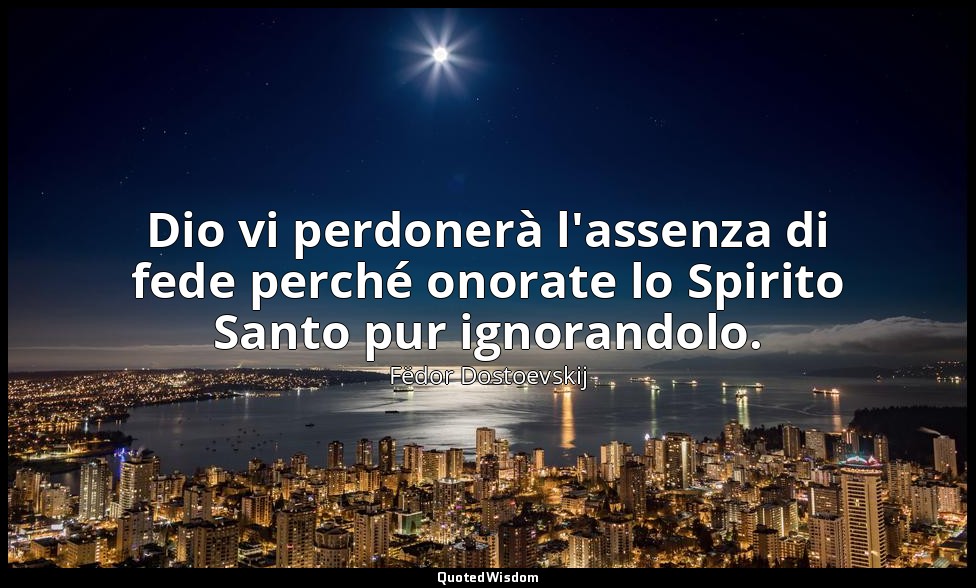 Dio vi perdonerà l'assenza di fede perché onorate lo Spirito Santo pur ignorando — Fëdor Dostoevskij