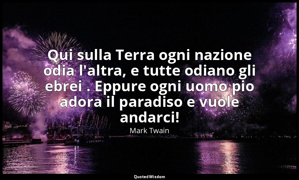 Qui sulla Terra ogni nazione odia l'altra, e tutte odiano gli ebrei . Eppure ogn — Mark Twain