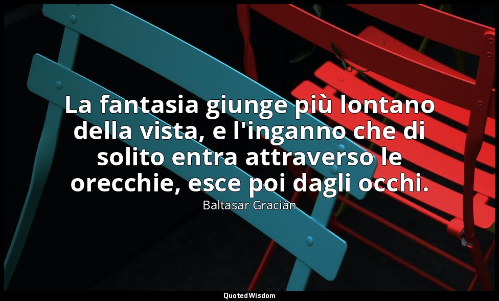 La fantasia giunge più lontano della vista, e l'inganno che di solito entra attr — Baltasar Gracián