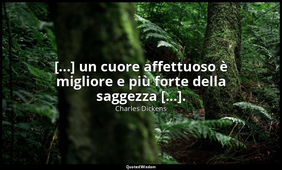 [...] un cuore affettuoso è migliore e più forte della saggezza [...]. — Charles Dickens