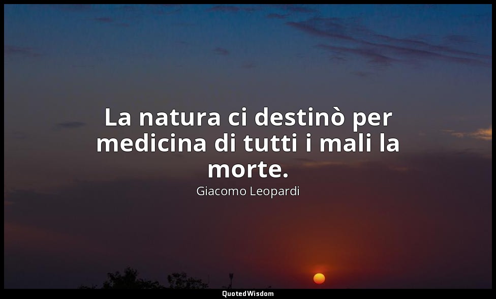 La natura ci destinò per medicina di tutti i mali la morte. — Giacomo Leopardi