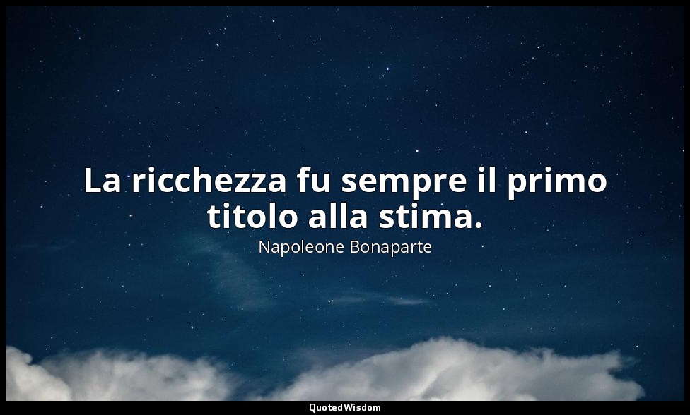 La ricchezza fu sempre il primo titolo alla stima. — Napoleone Bonaparte