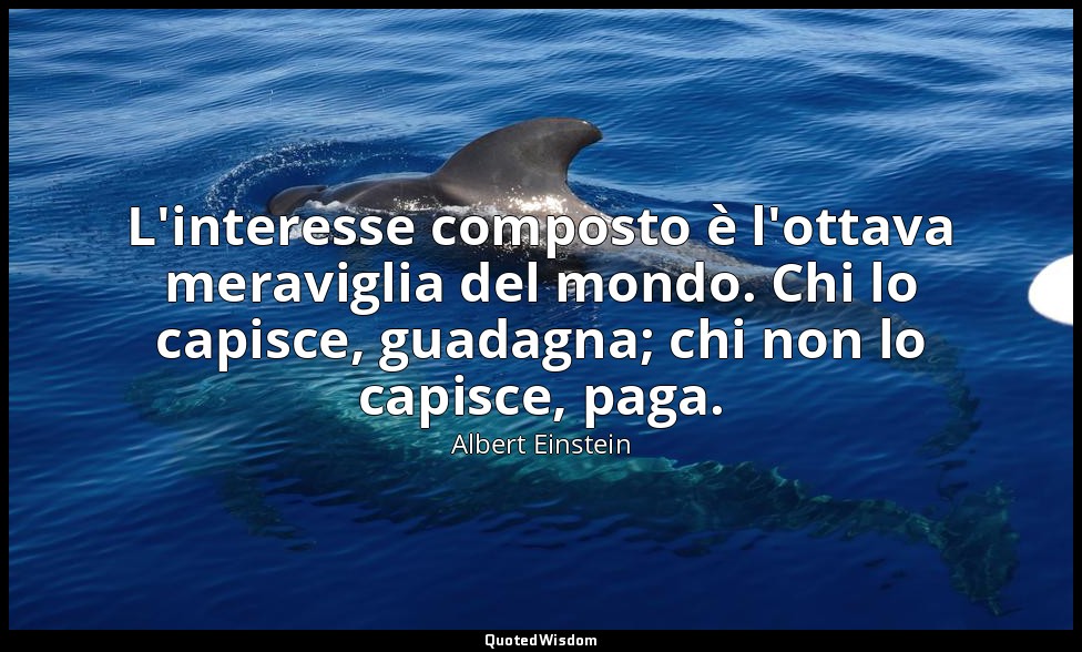L'interesse composto è l'ottava meraviglia del mondo. Chi lo capisce, guadagna;  — Albert Einstein
